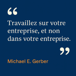 Citation de Michael E. Gerber sur l’entrepreneuriat : « Travaillez sur votre entreprise, et non dans votre entreprise. » Un rappel essentiel pour les dirigeants de PME et entrepreneurs qui doivent prendre du recul pour développer leur activité.