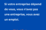 Citation de Michael Gerber extraite de The E-Myth Revisited : « Si votre entreprise dépend de vous, vous n’avez pas une entreprise, vous avez un emploi. » Une réflexion sur l’importance de créer une activité qui fonctionne sans dépendre exclusivement de son dirigeant.